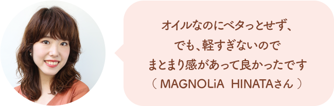 オイルなのにベタっとせず、でも、軽すぎないのでまとまり感があって良かったです（MAGNOLiA HINATAさん）